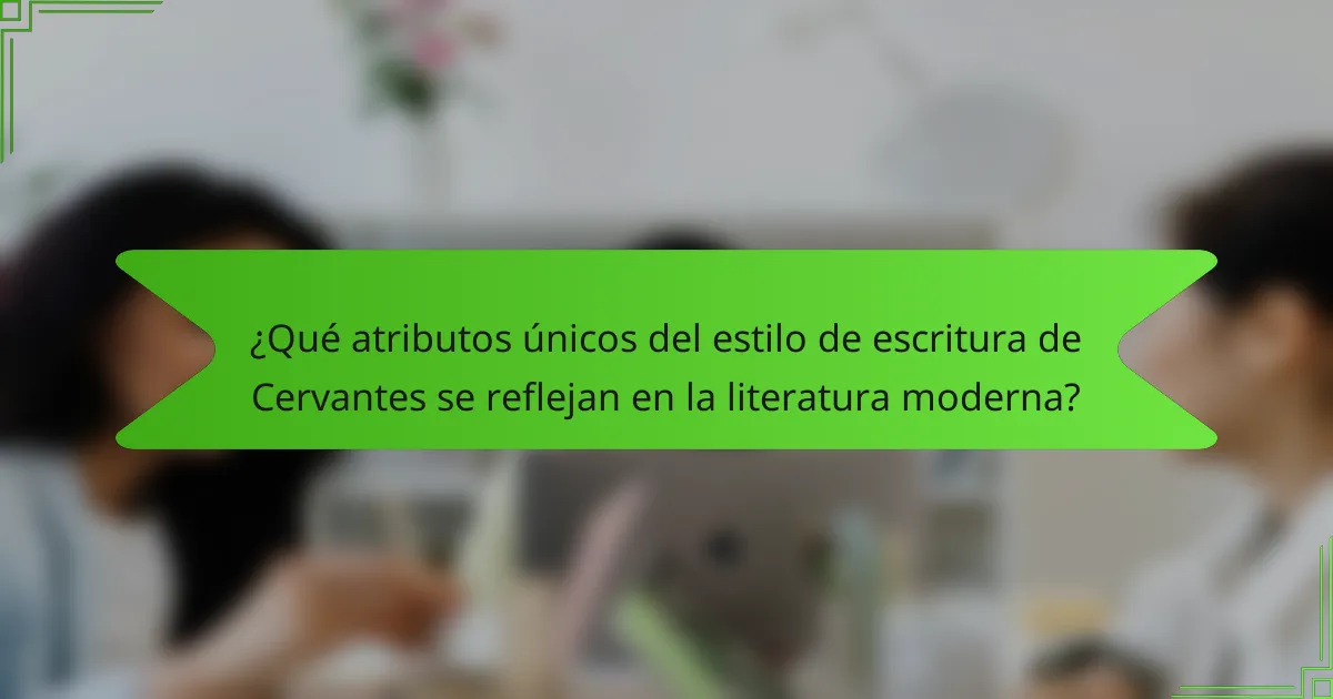 ¿Qué atributos únicos del estilo de escritura de Cervantes se reflejan en la literatura moderna?