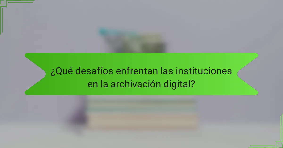 ¿Qué desafíos enfrentan las instituciones en la archivación digital?