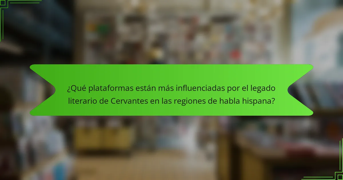 ¿Qué plataformas están más influenciadas por el legado literario de Cervantes en las regiones de habla hispana?